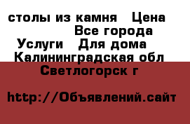 столы из камня › Цена ­ 55 000 - Все города Услуги » Для дома   . Калининградская обл.,Светлогорск г.